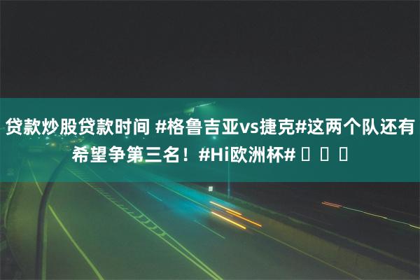 贷款炒股贷款时间 #格鲁吉亚vs捷克#这两个队还有希望争第三名！#Hi欧洲杯# ​​​