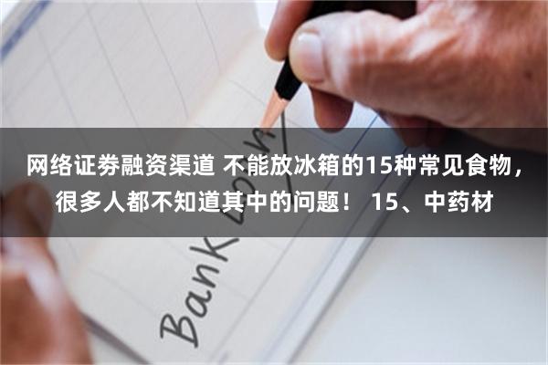 网络证劵融资渠道 不能放冰箱的15种常见食物，很多人都不知道其中的问题！ 15、中药材