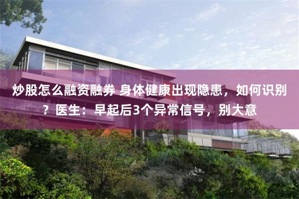 炒股怎么融资融券 身体健康出现隐患，如何识别？医生：早起后3个异常信号，别大意