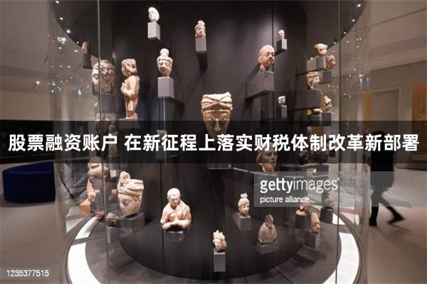 股票融资账户 在新征程上落实财税体制改革新部署
