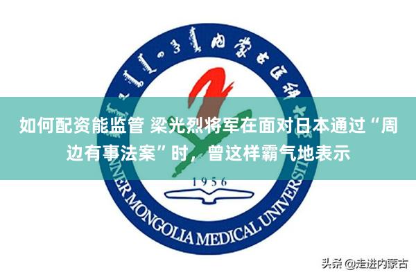 如何配资能监管 梁光烈将军在面对日本通过“周边有事法案”时，曾这样霸气地表示