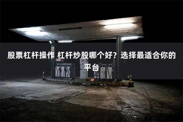 股票杠杆操作 杠杆炒股哪个好？选择最适合你的平台