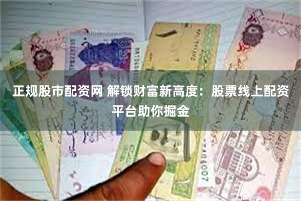 正规股市配资网 解锁财富新高度：股票线上配资平台助你掘金