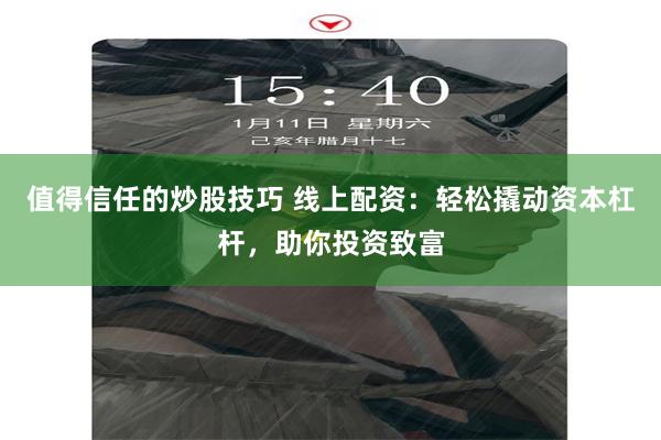 值得信任的炒股技巧 线上配资：轻松撬动资本杠杆，助你投资致富