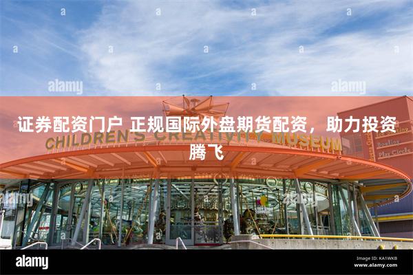 证券配资门户 正规国际外盘期货配资，助力投资腾飞