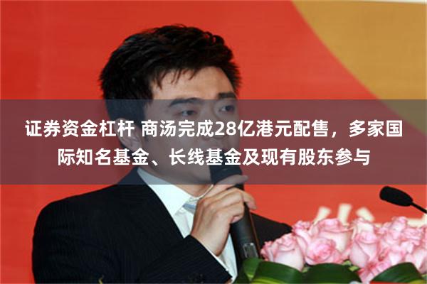证券资金杠杆 商汤完成28亿港元配售，多家国际知名基金、长线基金及现有股东参与