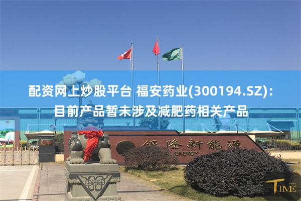 配资网上炒股平台 福安药业(300194.SZ)：目前产品暂未涉及减肥药相关产品