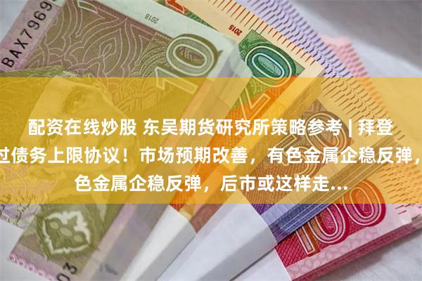 配资在线炒股 东吴期货研究所策略参考 | 拜登敦促国会尽快通过债务上限协议！市场预期改善，有色金属企稳反弹，后市或这样走...