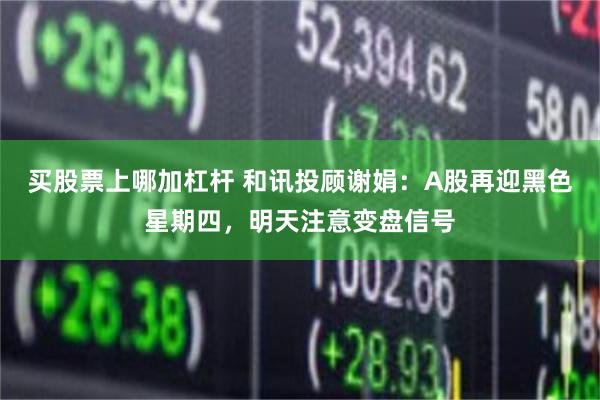 买股票上哪加杠杆 和讯投顾谢娟：A股再迎黑色星期四，明天注意变盘信号