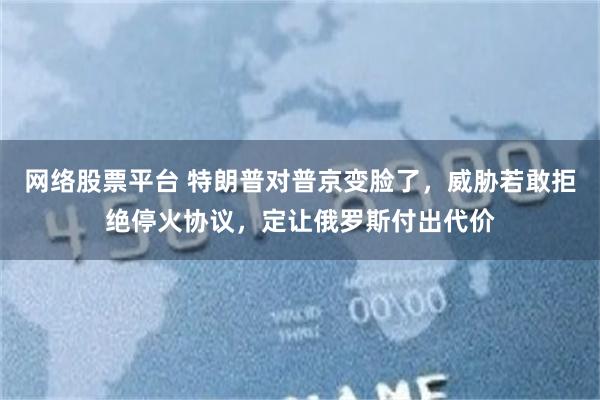 网络股票平台 特朗普对普京变脸了，威胁若敢拒绝停火协议，定让俄罗斯付出代价