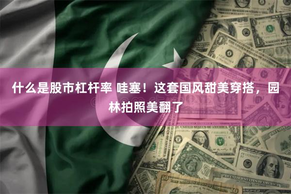 什么是股市杠杆率 哇塞！这套国风甜美穿搭，园林拍照美翻了