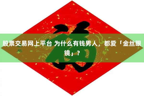 股票交易网上平台 为什么有钱男人，都爱「金丝眼镜」？