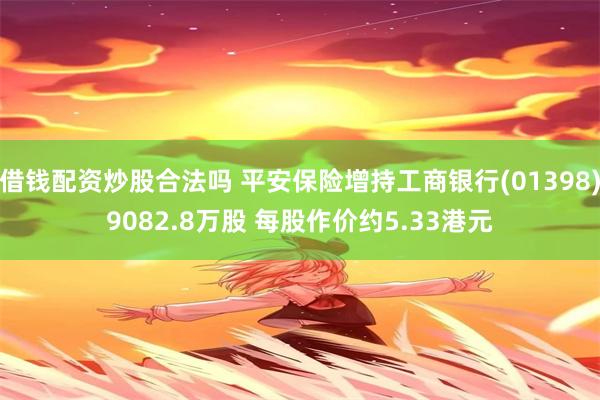 借钱配资炒股合法吗 平安保险增持工商银行(01398)9082.8万股 每股作价约5.33港元