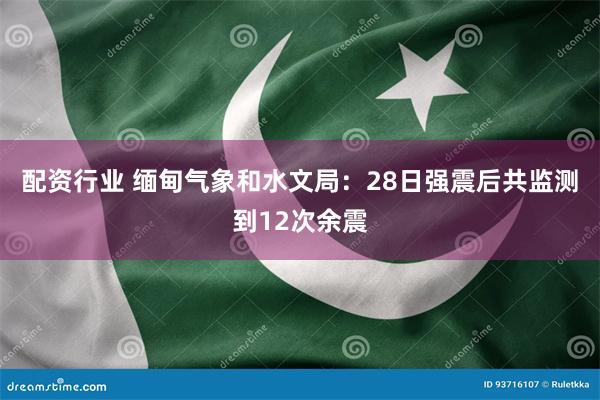 配资行业 缅甸气象和水文局：28日强震后共监测到12次余震