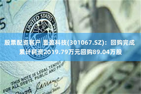 股票配资客户 显盈科技(301067.SZ)：回购完成 累计耗资2019.79万元回购89.04万股