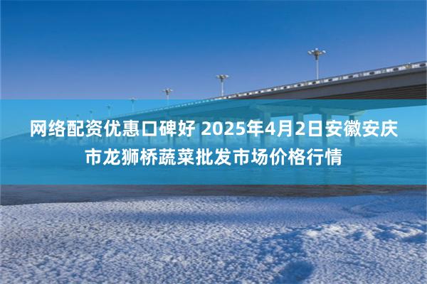 网络配资优惠口碑好 2025年4月2日安徽安庆市龙狮桥蔬菜批发市场价格行情