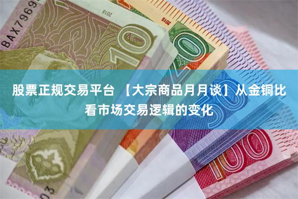 股票正规交易平台 【大宗商品月月谈】从金铜比看市场交易逻辑的变化