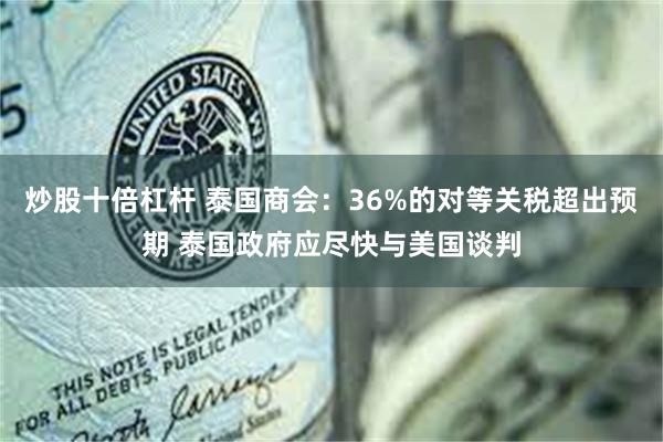 炒股十倍杠杆 泰国商会：36%的对等关税超出预期 泰国政府应尽快与美国谈判