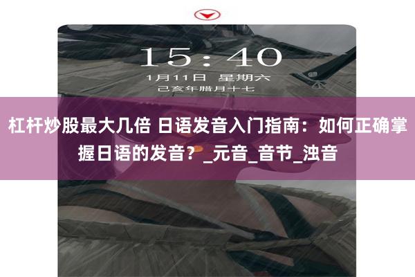 杠杆炒股最大几倍 日语发音入门指南：如何正确掌握日语的发音？_元音_音节_浊音