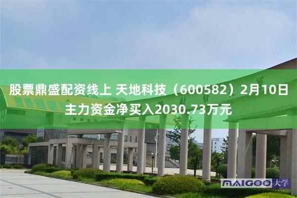 股票鼎盛配资线上 天地科技（600582）2月10日主力资金净买入2030.73万元