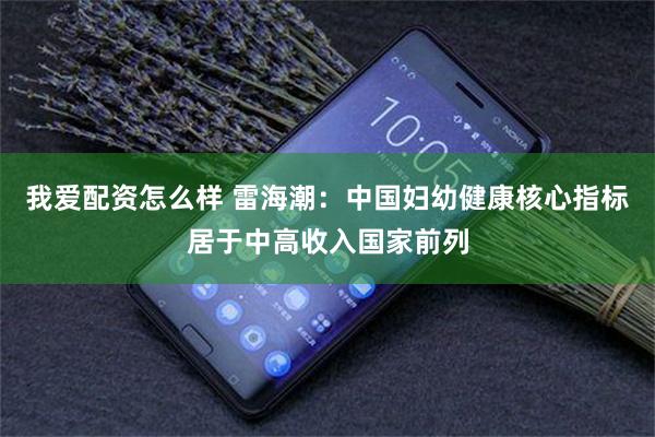 我爱配资怎么样 雷海潮：中国妇幼健康核心指标居于中高收入国家前列