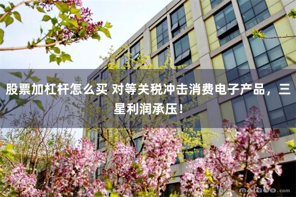 股票加杠杆怎么买 对等关税冲击消费电子产品，三星利润承压！