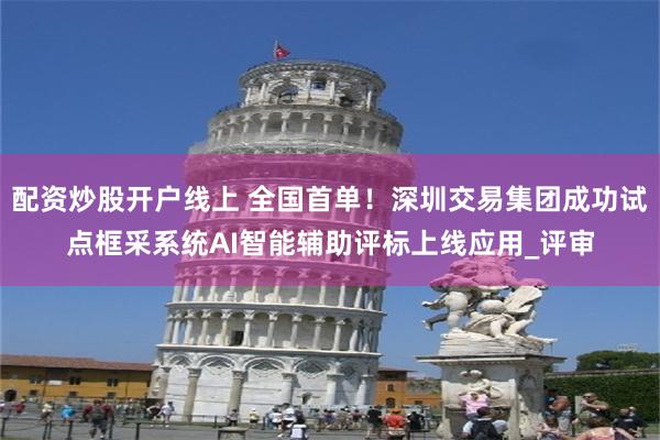 配资炒股开户线上 全国首单！深圳交易集团成功试点框采系统AI智能辅助评标上线应用_评审