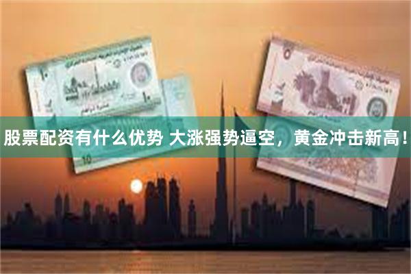 股票配资有什么优势 大涨强势逼空，黄金冲击新高！