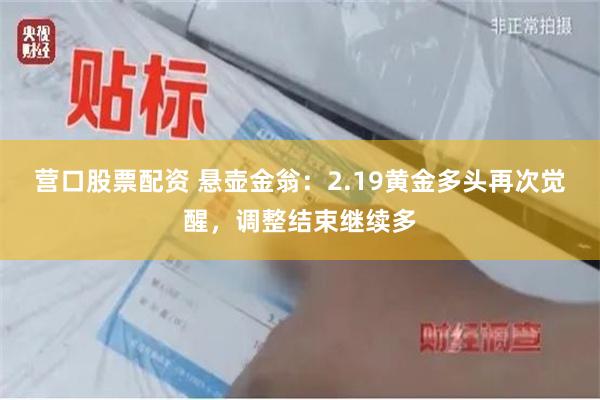 营口股票配资 悬壶金翁：2.19黄金多头再次觉醒，调整结束继续多