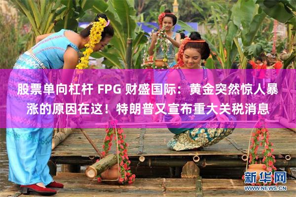 股票单向杠杆 FPG 财盛国际：黄金突然惊人暴涨的原因在这！特朗普又宣布重大关税消息