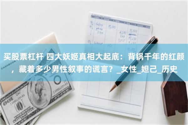 买股票杠杆 四大妖姬真相大起底：背锅千年的红颜，藏着多少男性叙事的谎言？_女性_妲己_历史