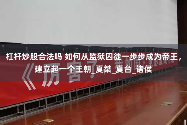 杠杆炒股合法吗 如何从监狱囚徒一步步成为帝王，建立起一个王朝_夏桀_夏台_诸侯