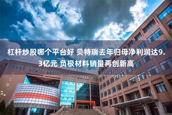杠杆炒股哪个平台好 贝特瑞去年归母净利润达9.3亿元 负极材料销量再创新高