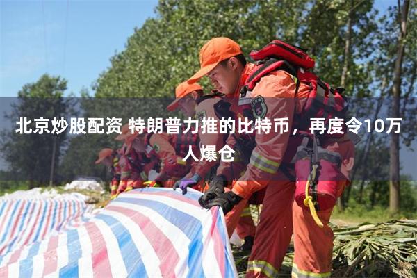 北京炒股配资 特朗普力推的比特币，再度令10万人爆仓
