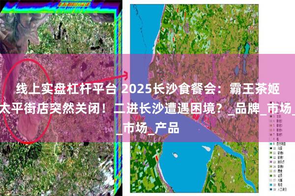 线上实盘杠杆平台 2025长沙食餐会：霸王茶姬长沙太平街店突然关闭！二进长沙遭遇困境？_品牌_市场_产品