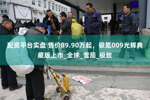配资平台实盘 售价89.90万起，极氪009光辉典藏版上市_全球_雪茄_极致