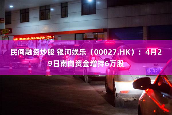 民间融资炒股 银河娱乐（00027.HK）：4月29日南向资金增持6万股