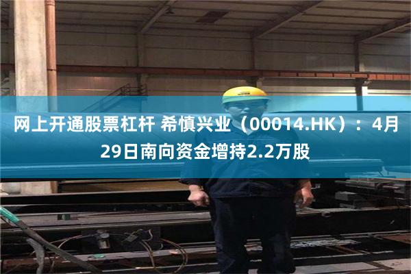网上开通股票杠杆 希慎兴业（00014.HK）：4月29日南向资金增持2.2万股
