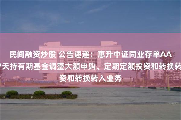 民间融资炒股 公告速递：惠升中证同业存单AAA指数7天持有期基金调整大额申购、定期定额投资和转换转入业务