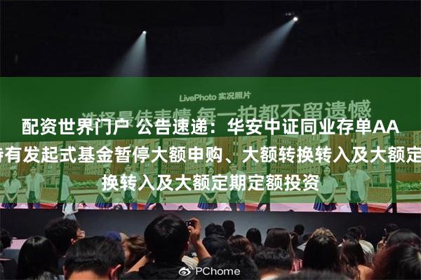 配资世界门户 公告速递：华安中证同业存单AAA指数7天持有发起式基金暂停大额申购、大额转换转入及大额定期定额投资