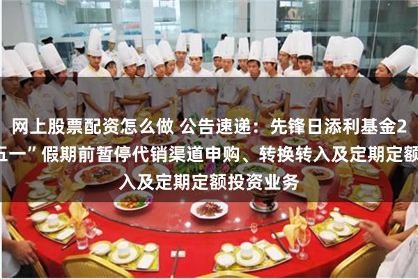 网上股票配资怎么做 公告速递：先锋日添利基金2025年“五一”假期前暂停代销渠道申购、转换转入及定期定额投资业务