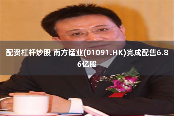 配资杠杆炒股 南方锰业(01091.HK)完成配售6.86亿股