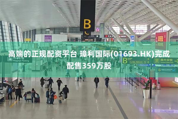 高端的正规配资平台 璋利国际(01693.HK)完成配售359万股