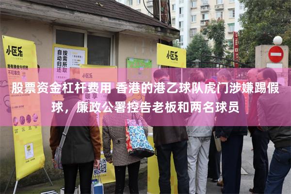 股票资金杠杆费用 香港的港乙球队虎门涉嫌踢假球，廉政公署控告老板和两名球员
