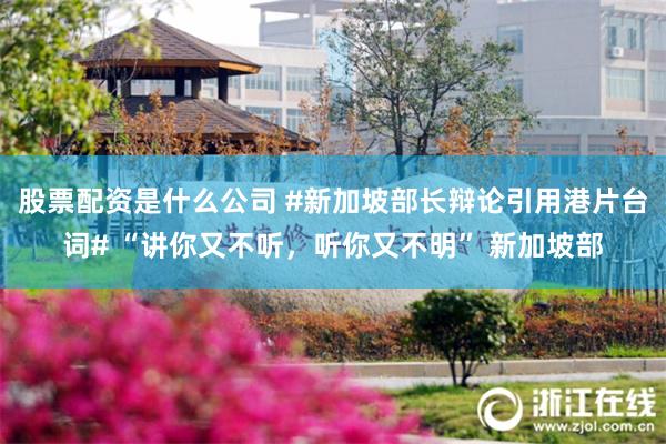 股票配资是什么公司 #新加坡部长辩论引用港片台词# “讲你又不听，听你又不明” 新加坡部