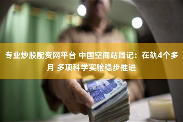 专业炒股配资网平台 中国空间站周记：在轨4个多月 多项科学实验稳步推进