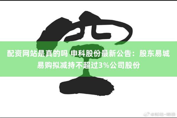 配资网站是真的吗 申科股份最新公告：股东易城易购拟减持不超过3%公司股份