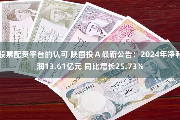 股票配资平台的认可 陕国投Ａ最新公告：2024年净利润13.61亿元 同比增长25.73%