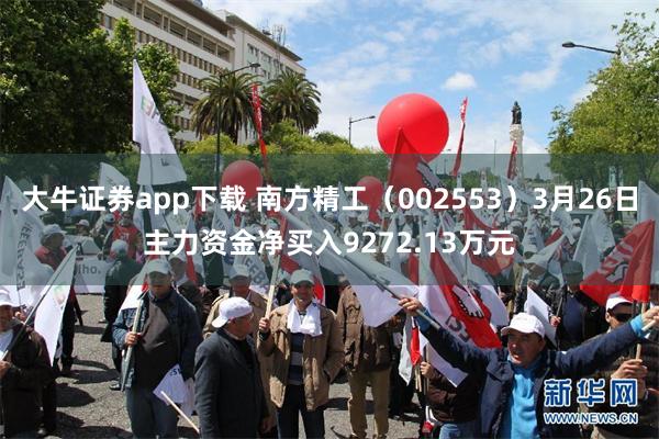 大牛证券app下载 南方精工（002553）3月26日主力资金净买入9272.13万元