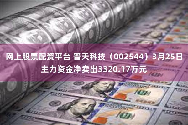 网上股票配资平台 普天科技（002544）3月25日主力资金净卖出3320.17万元
